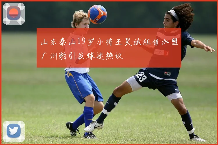 山东泰山19岁小将王昊斌租借加盟广州豹引发球迷热议