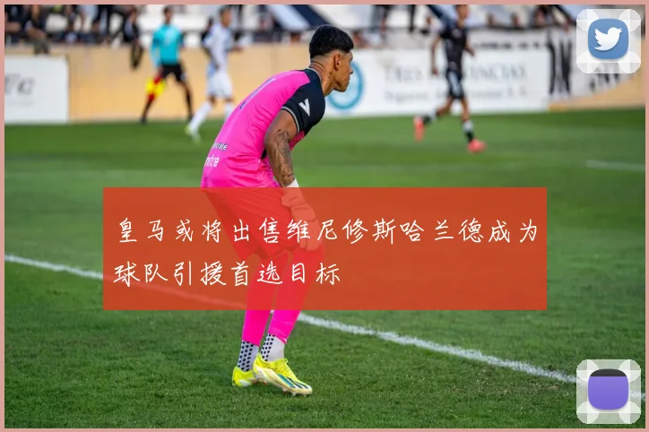 皇马或将出售维尼修斯哈兰德成为球队引援首选目标