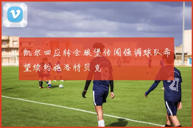 凯尔回应转会狼堡传闻强调球队希望续约施洛特贝克