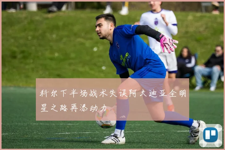 科尔下半场战术失误阿夫迪亚全明星之路再添动力
