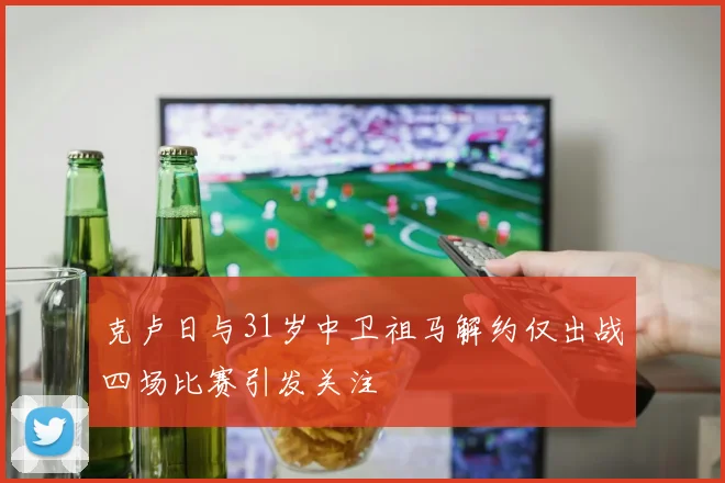 克卢日与31岁中卫祖马解约仅出战四场比赛引发关注