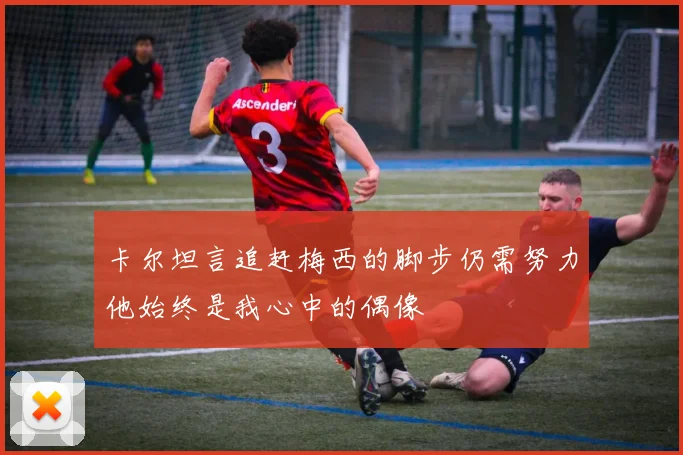 卡尔坦言追赶梅西的脚步仍需努力他始终是我心中的偶像
