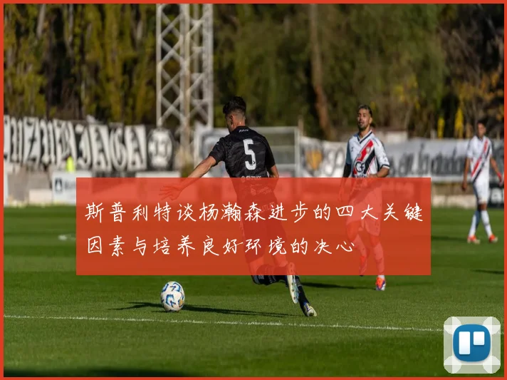 斯普利特谈杨瀚森进步的四大关键因素与培养良好环境的决心