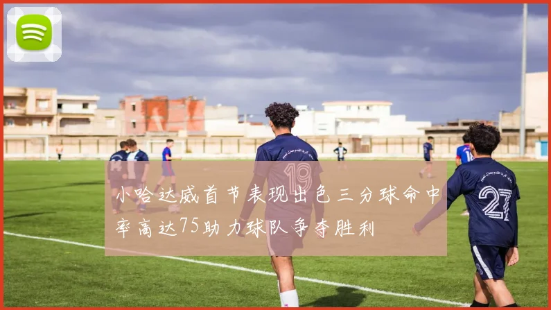 小哈达威首节表现出色三分球命中率高达75助力球队争夺胜利