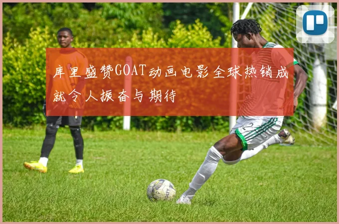 库里盛赞GOAT动画电影全球热销成就令人振奋与期待