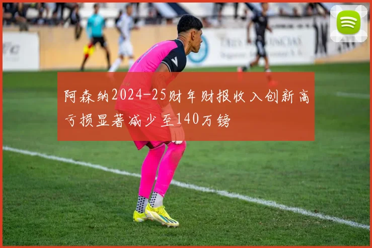 阿森纳2024-25财年财报收入创新高亏损显著减少至140万镑