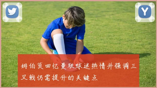 姆伯莫回忆曼联球迷热情并强调三叉戟仍需提升的关键点