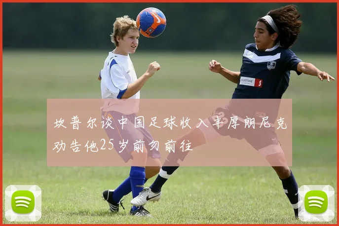 坎普尔谈中国足球收入丰厚朗尼克劝告他25岁前勿前往