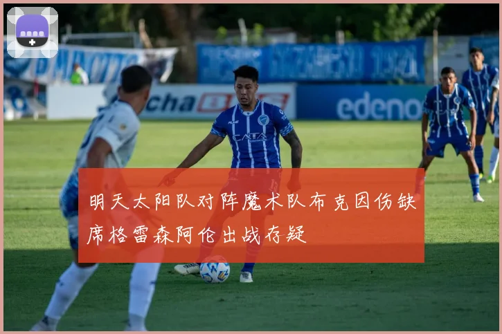 明天太阳队对阵魔术队布克因伤缺席格雷森阿伦出战存疑