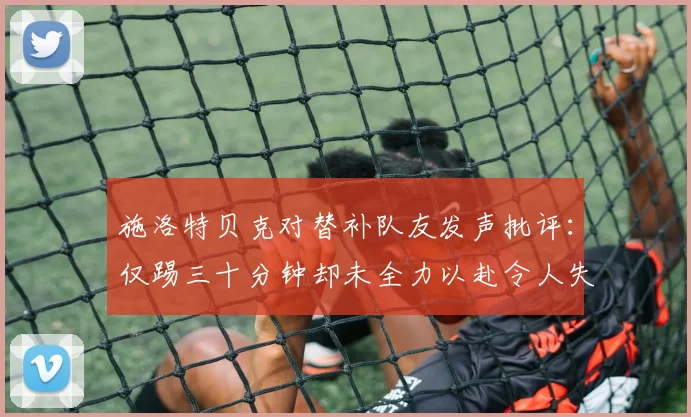 施洛特贝克对替补队友发声批评：仅踢三十分钟却未全力以赴令人失望