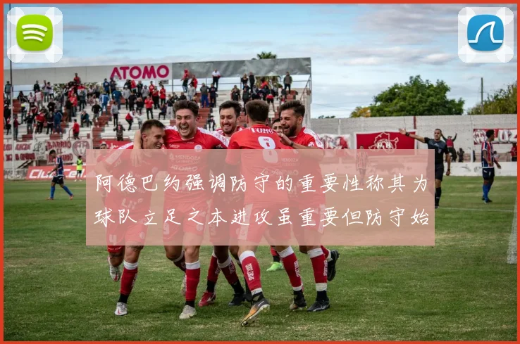 阿德巴约强调防守的重要性称其为球队立足之本进攻虽重要但防守始终是核心