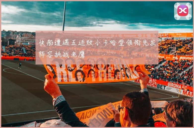 快船遭遇五连败小卡哈登领衔先发阵容挑战老鹰