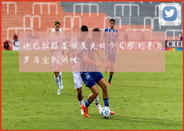 迪巴拉膝盖恢复良好今日顺利参与罗马全队训练