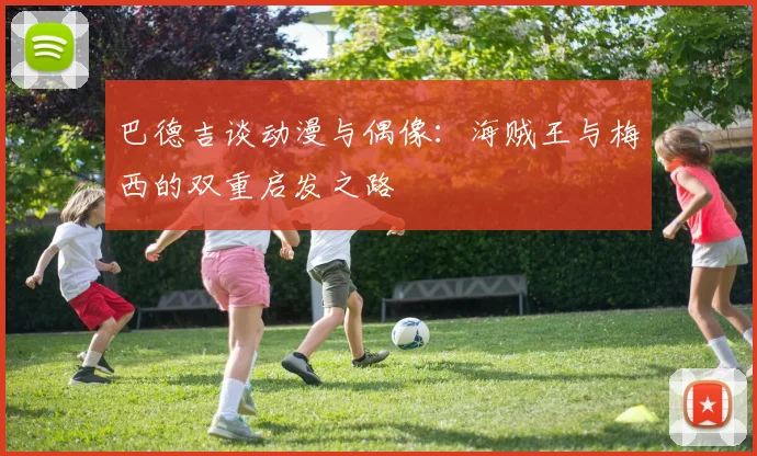 巴德吉谈动漫与偶像：海贼王与梅西的双重启发之路
