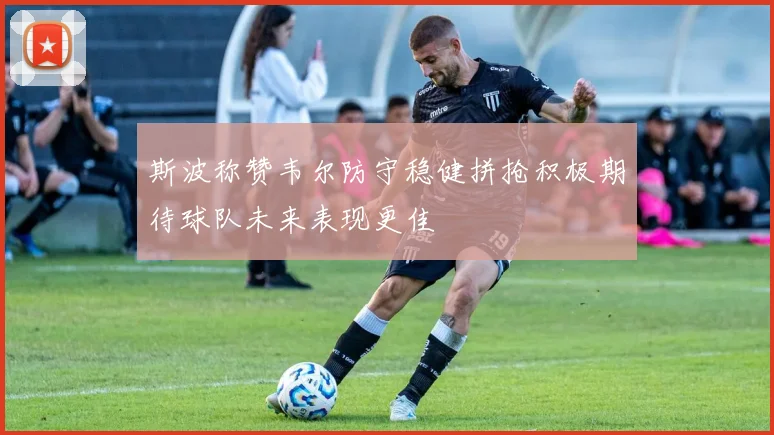 斯波称赞韦尔防守稳健拼抢积极期待球队未来表现更佳
